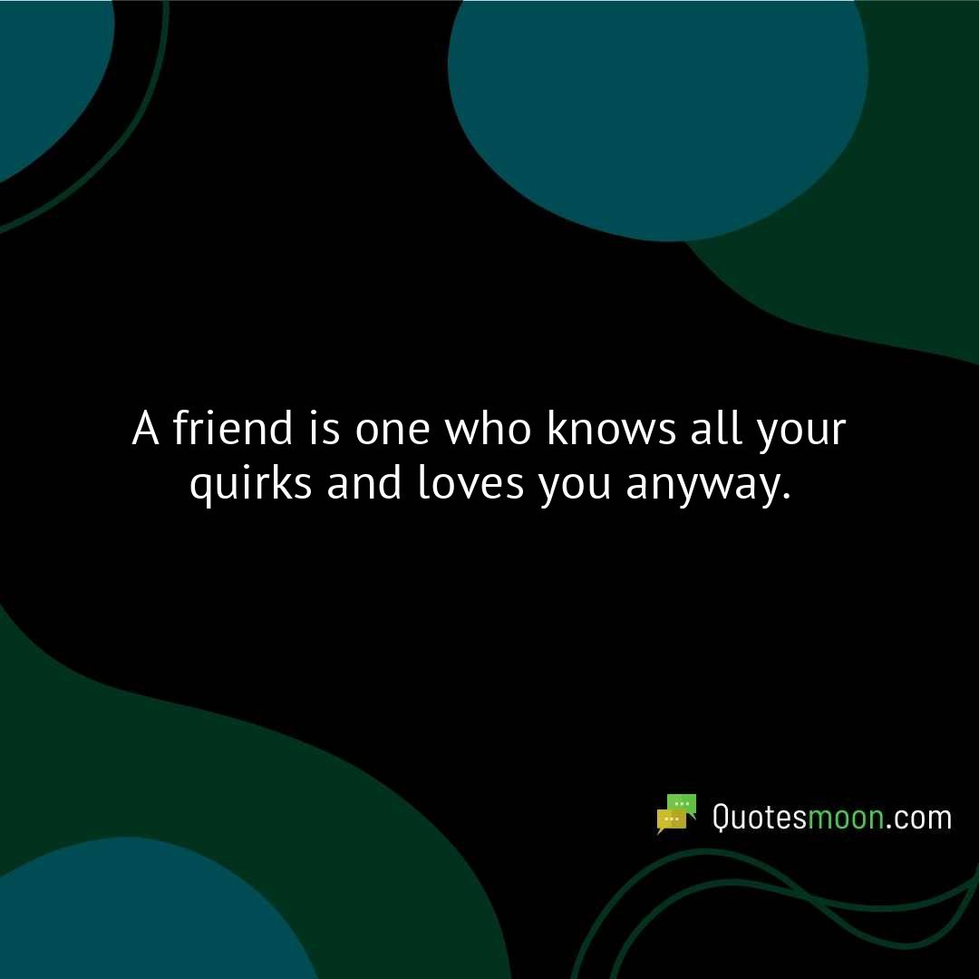 A friend is one who knows all your quirks and loves you anyway.