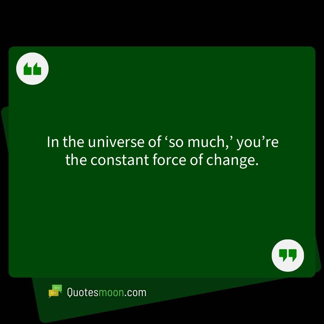 In the universe of ‘so much,’ you’re the constant force of change.