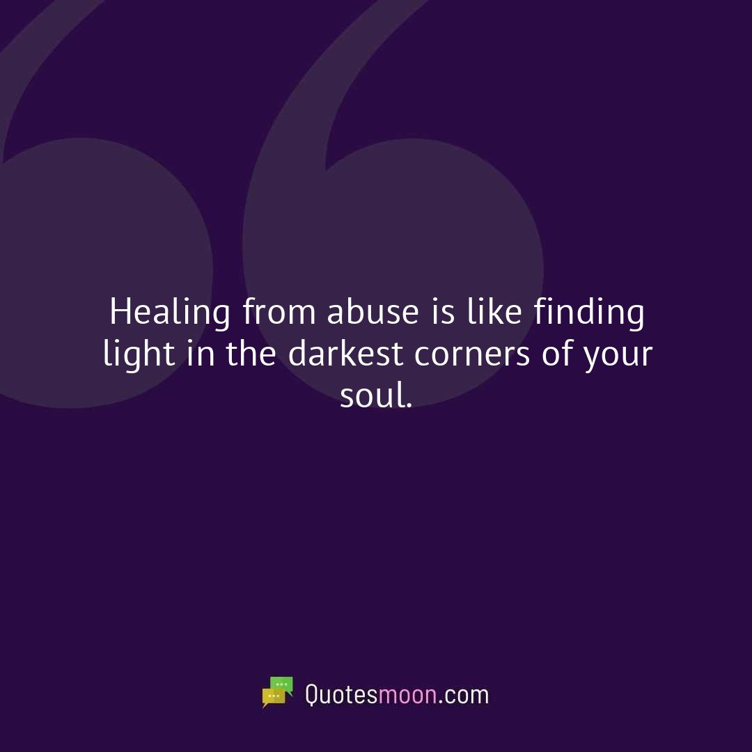 Healing from abuse is like finding light in the darkest corners of your soul.