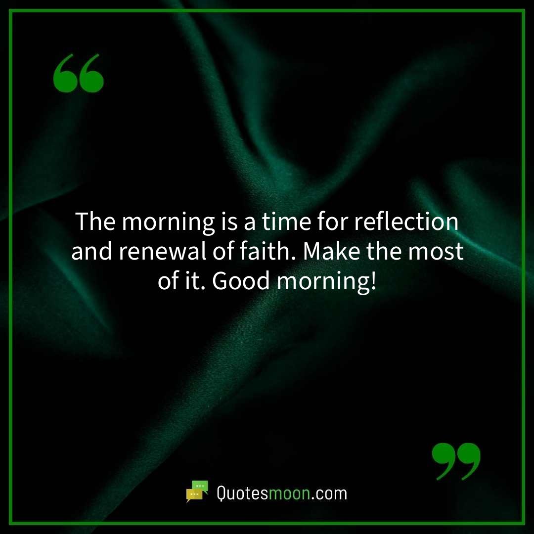 The morning is a time for reflection and renewal of faith. Make the most of it. Good morning!
