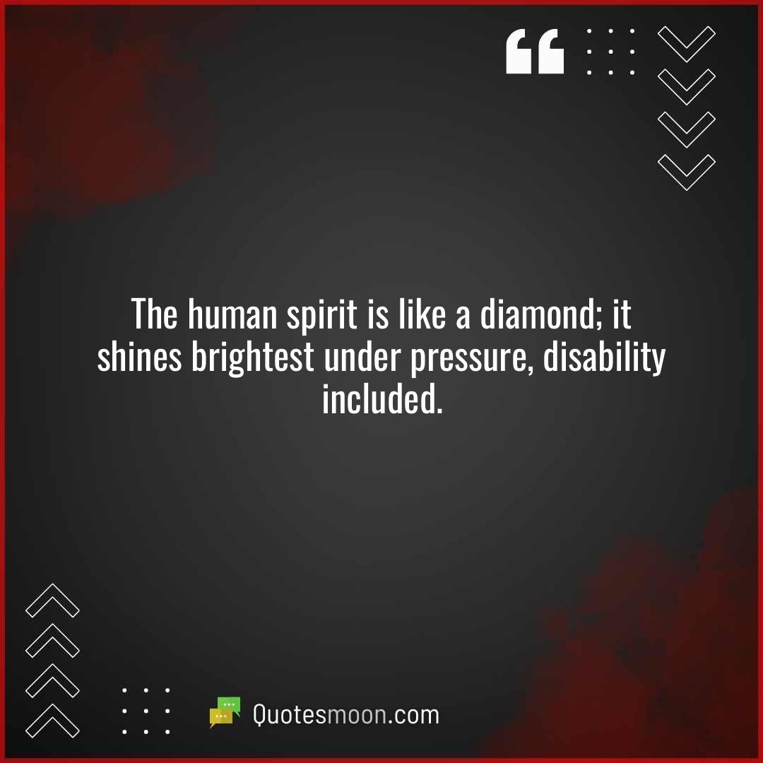 The human spirit is like a diamond; it shines brightest under pressure, disability included.