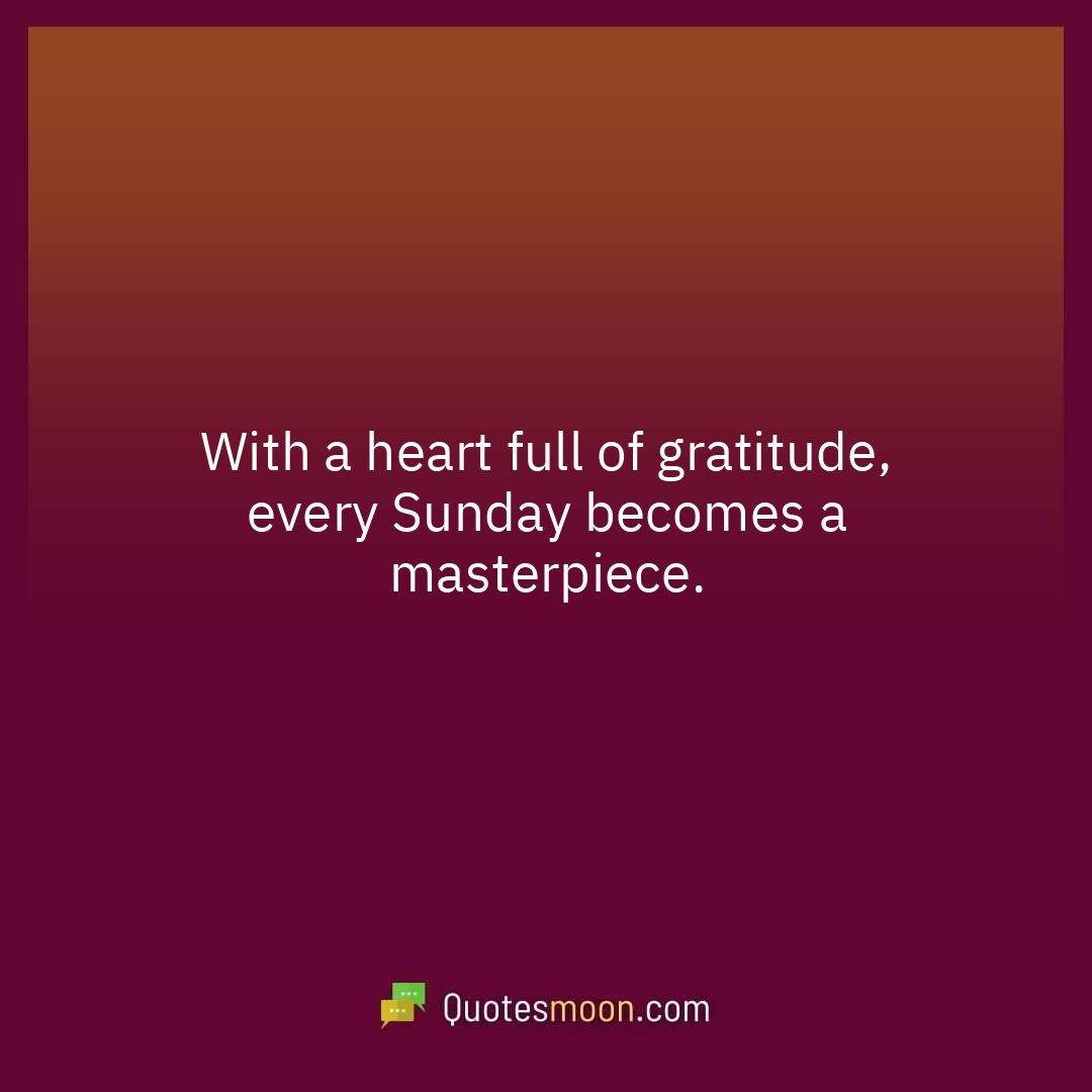 With a heart full of gratitude, every Sunday becomes a masterpiece.