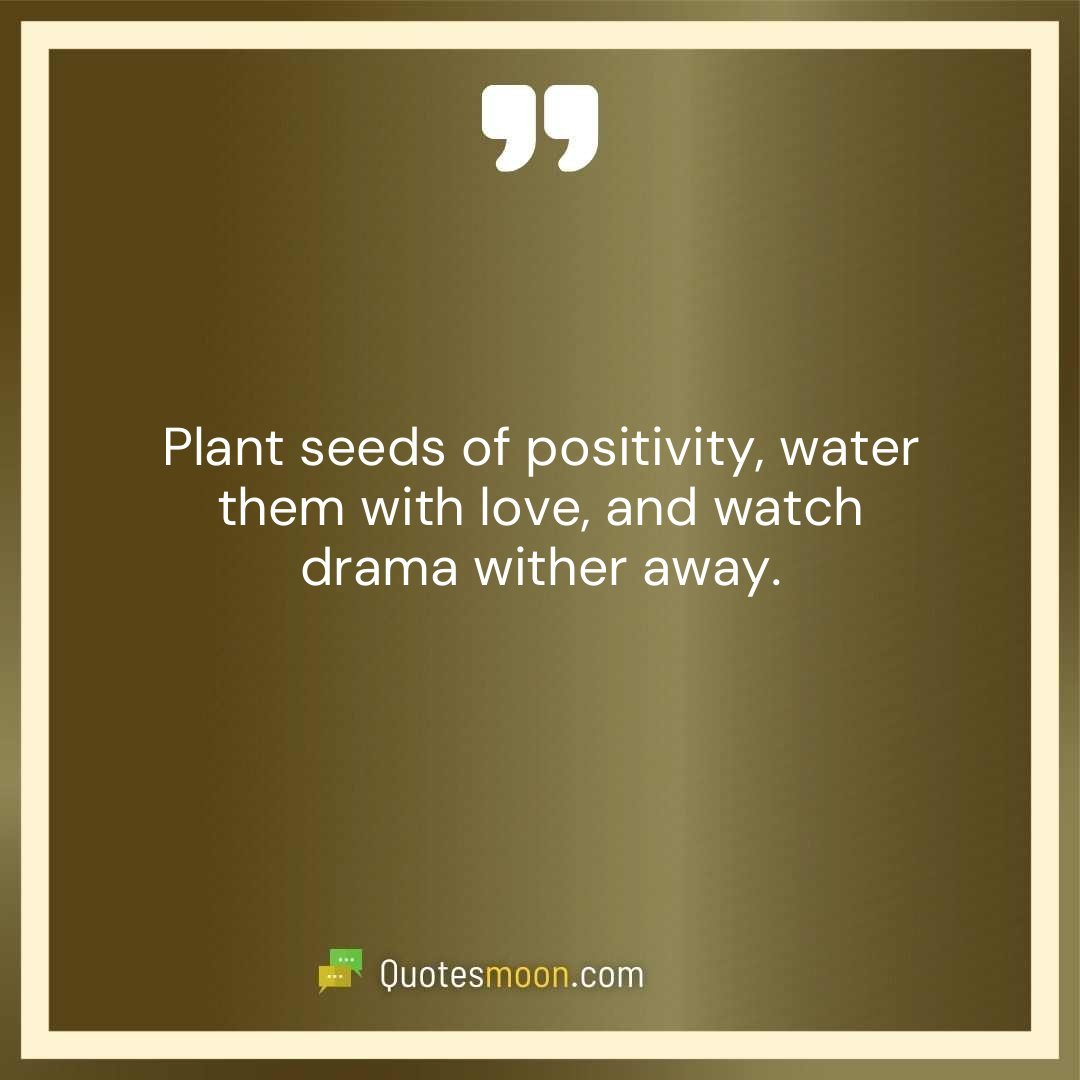 Plant seeds of positivity, water them with love, and watch drama wither away.