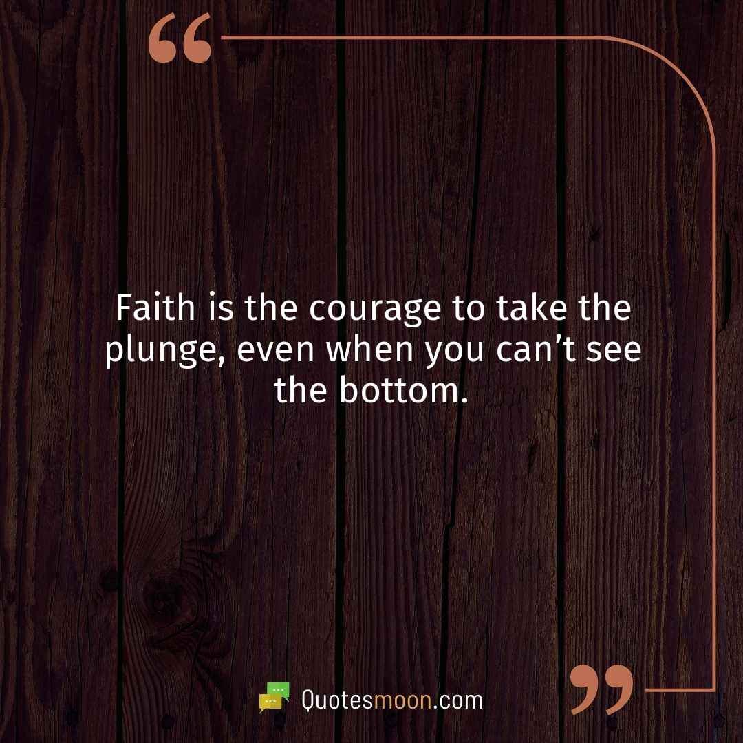 Faith is the courage to take the plunge, even when you can’t see the bottom.