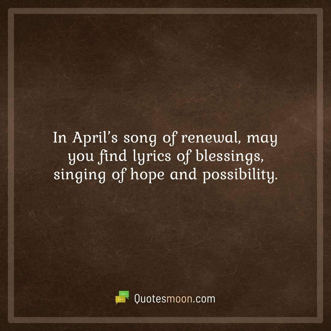 In April’s song of renewal, may you find lyrics of blessings, singing of hope and possibility.
