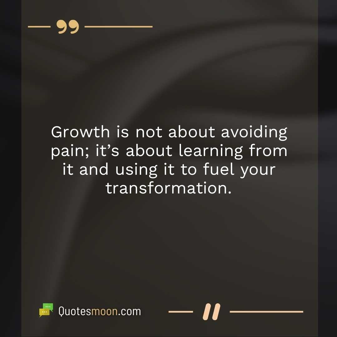 Growth is not about avoiding pain; it’s about learning from it and using it to fuel your transformation.