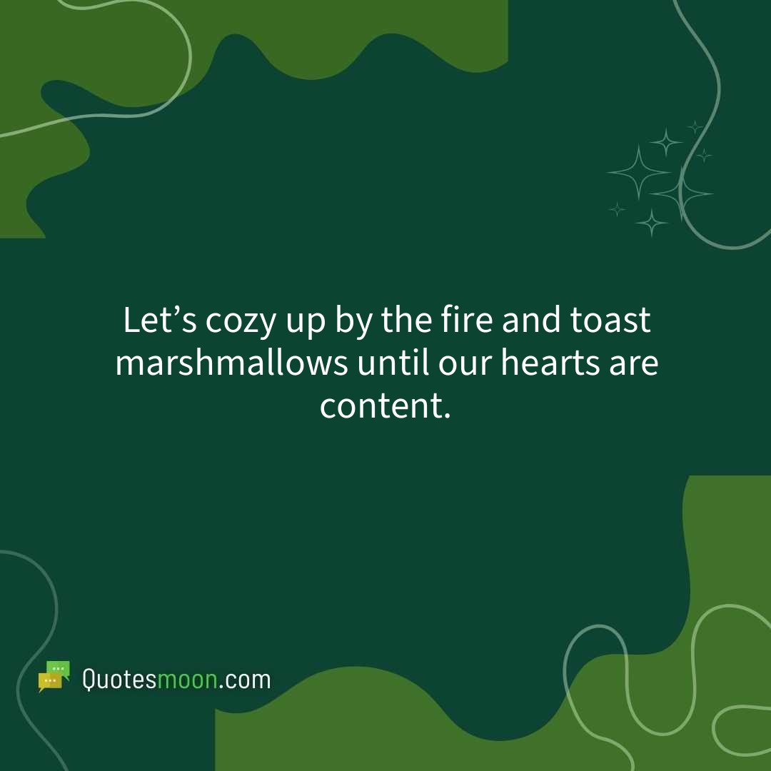 Let’s cozy up by the fire and toast marshmallows until our hearts are content.