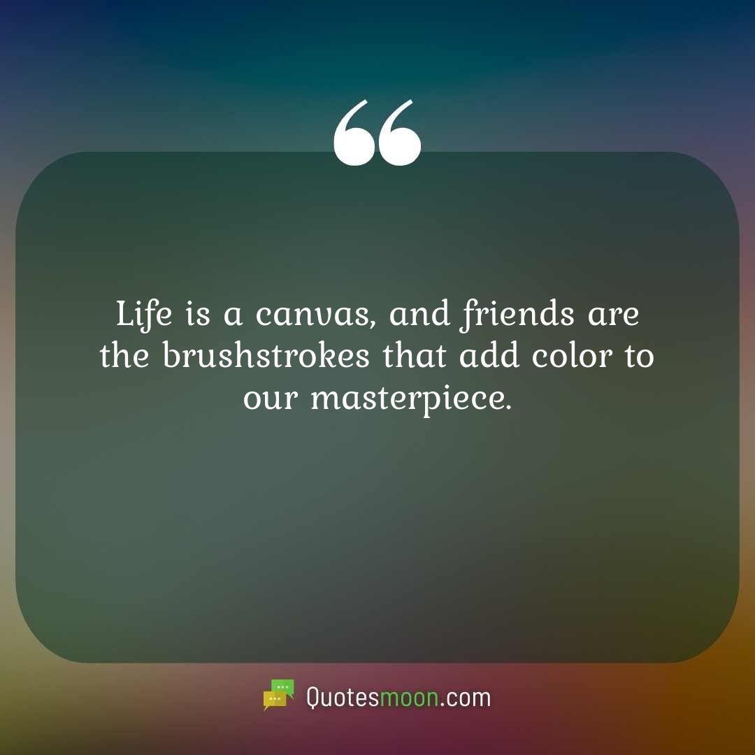 Life is a canvas, and friends are the brushstrokes that add color to our masterpiece.