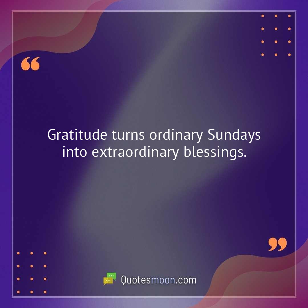 Gratitude turns ordinary Sundays into extraordinary blessings.