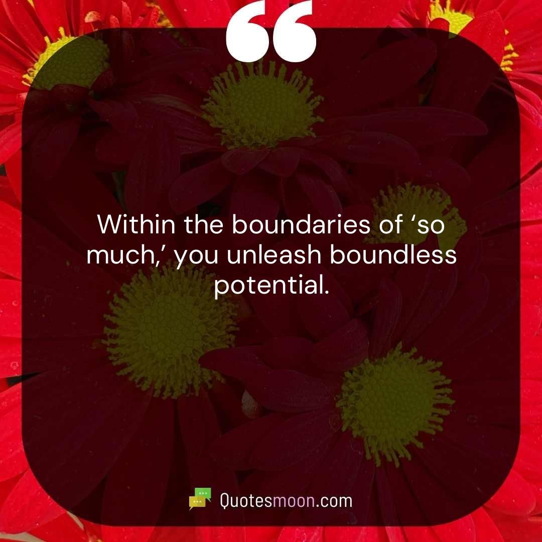 Within the boundaries of ‘so much,’ you unleash boundless potential.