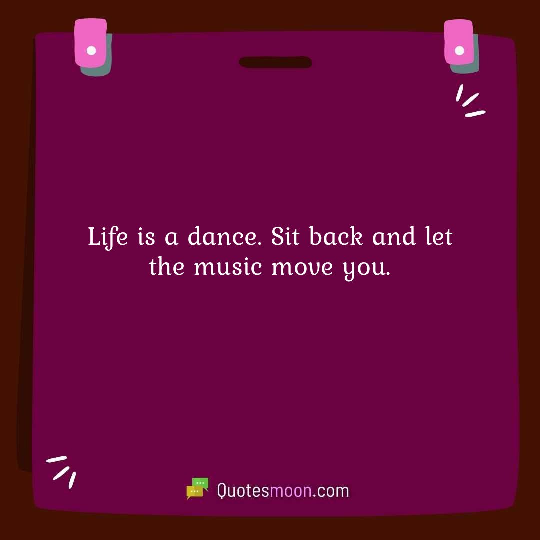 Life is a dance. Sit back and let the music move you.