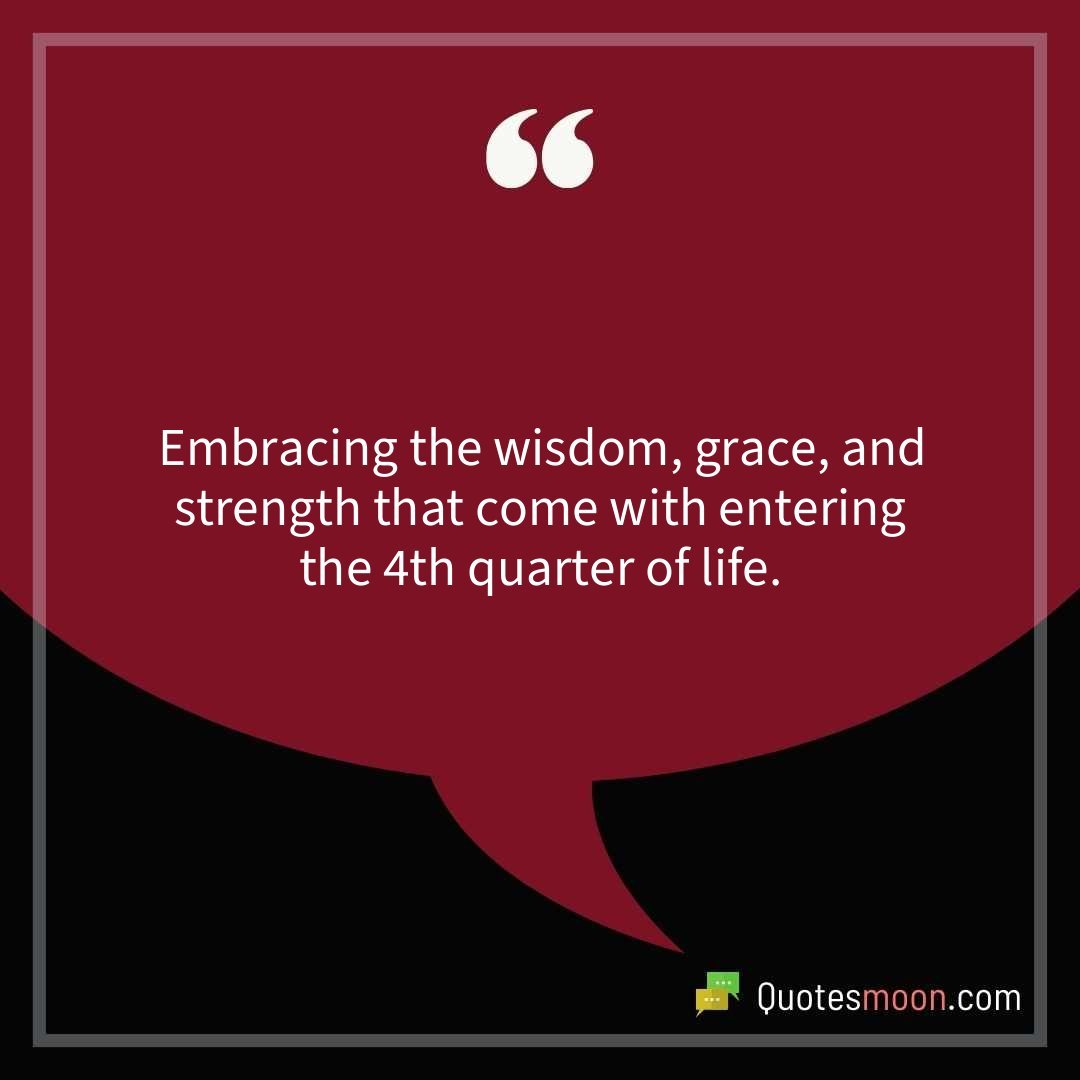 Embracing the wisdom, grace, and strength that come with entering the 4th quarter of life.