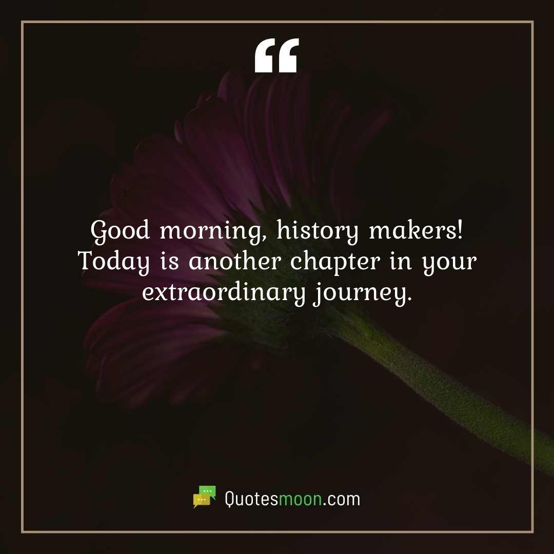 Good morning, history makers! Today is another chapter in your extraordinary journey.