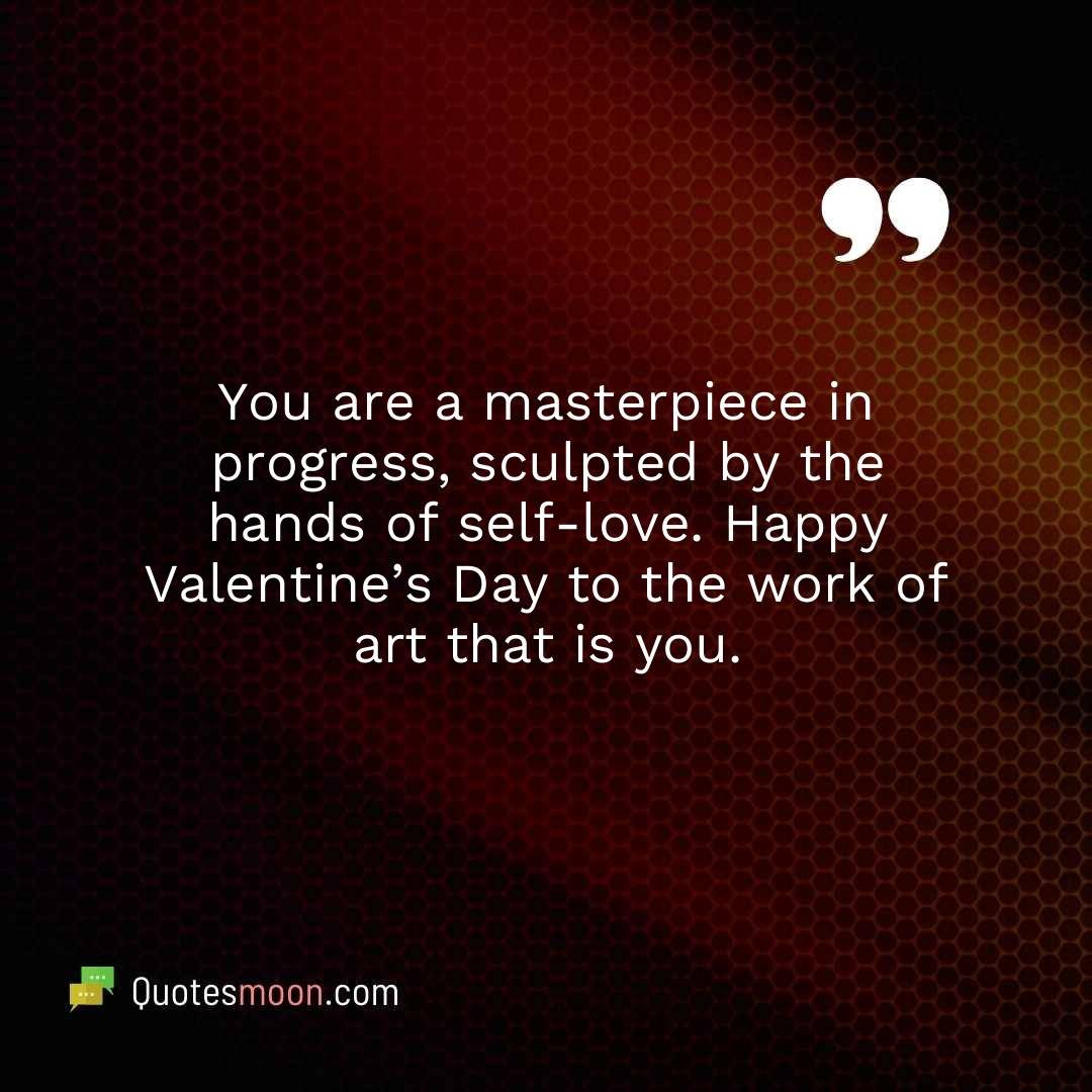 You are a masterpiece in progress, sculpted by the hands of self-love. Happy Valentine’s Day to the work of art that is you.