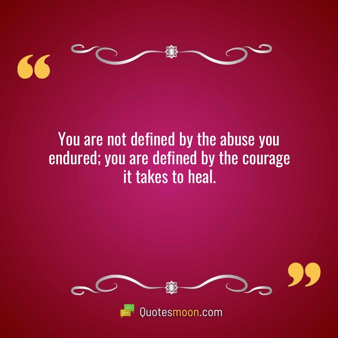 You are not defined by the abuse you endured; you are defined by the courage it takes to heal.
