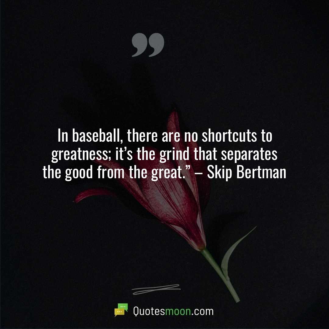 In baseball, there are no shortcuts to greatness; it’s the grind that separates the good from the great.” – Skip Bertman