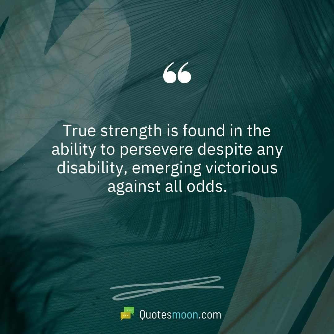 True strength is found in the ability to persevere despite any disability, emerging victorious against all odds.