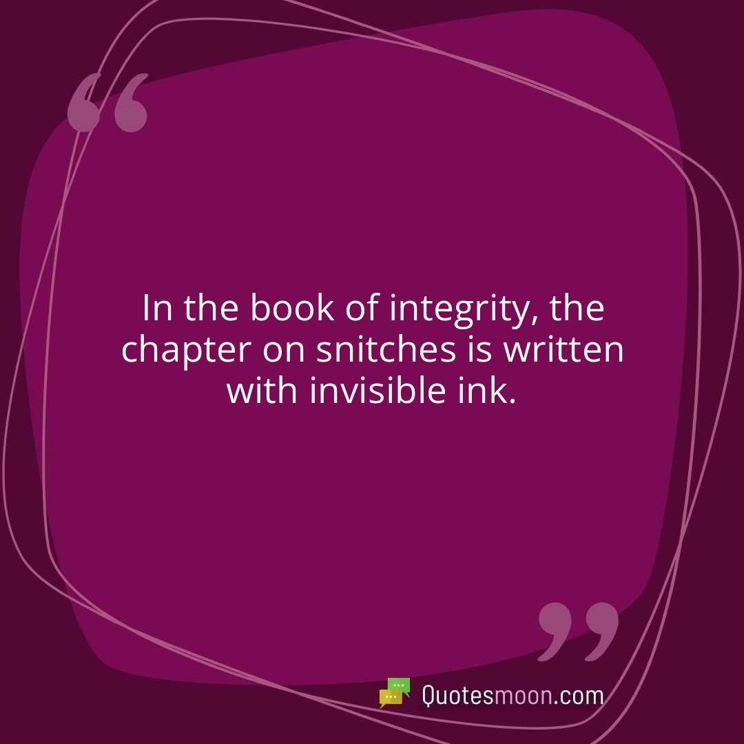 In the book of integrity, the chapter on snitches is written with invisible ink.