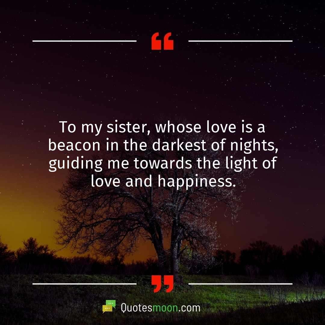 To my sister, whose love is a beacon in the darkest of nights, guiding me towards the light of love and happiness.