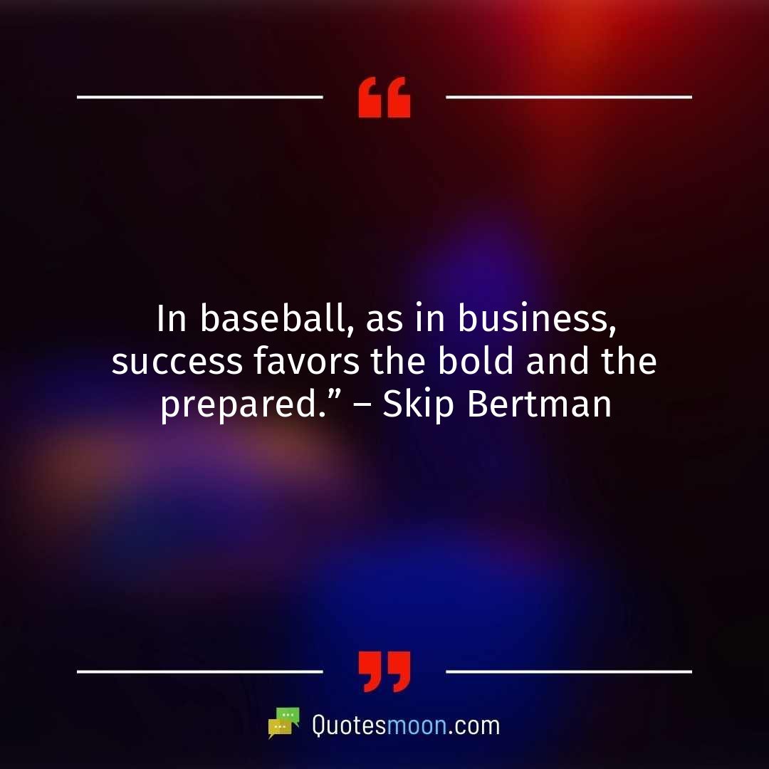 In baseball, as in business, success favors the bold and the prepared.” – Skip Bertman