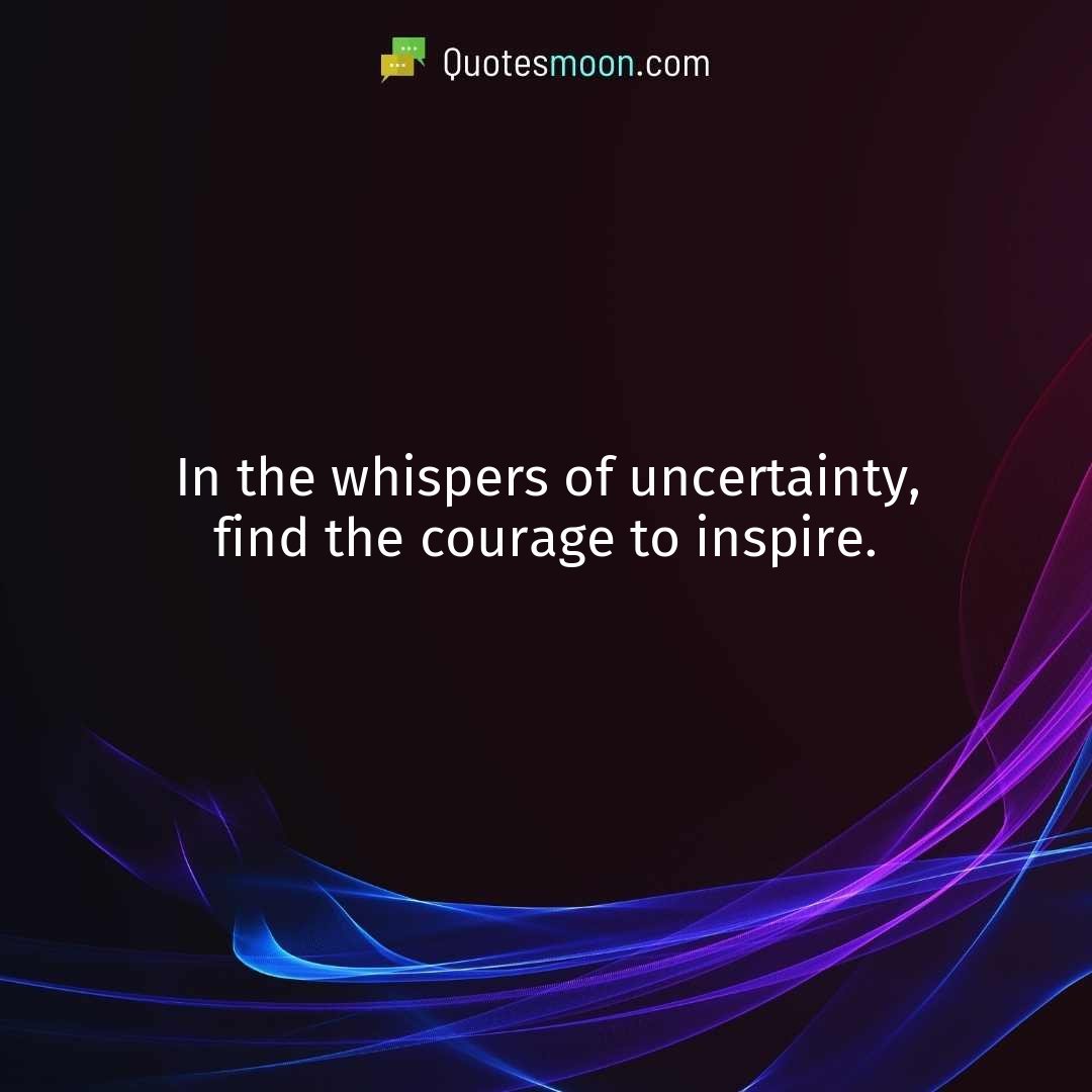 In the whispers of uncertainty, find the courage to inspire.