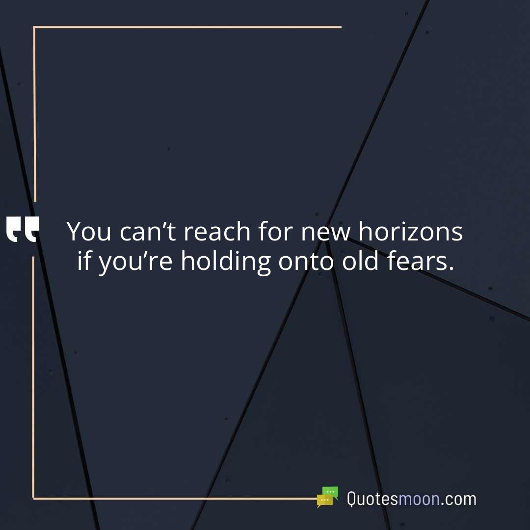 You can’t reach for new horizons if you’re holding onto old fears.