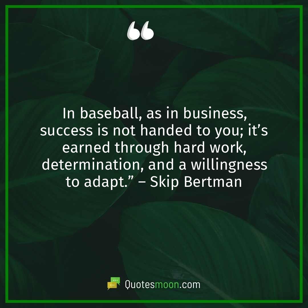 In baseball, as in business, success is not handed to you; it’s earned through hard work, determination, and a willingness to adapt.” – Skip Bertman