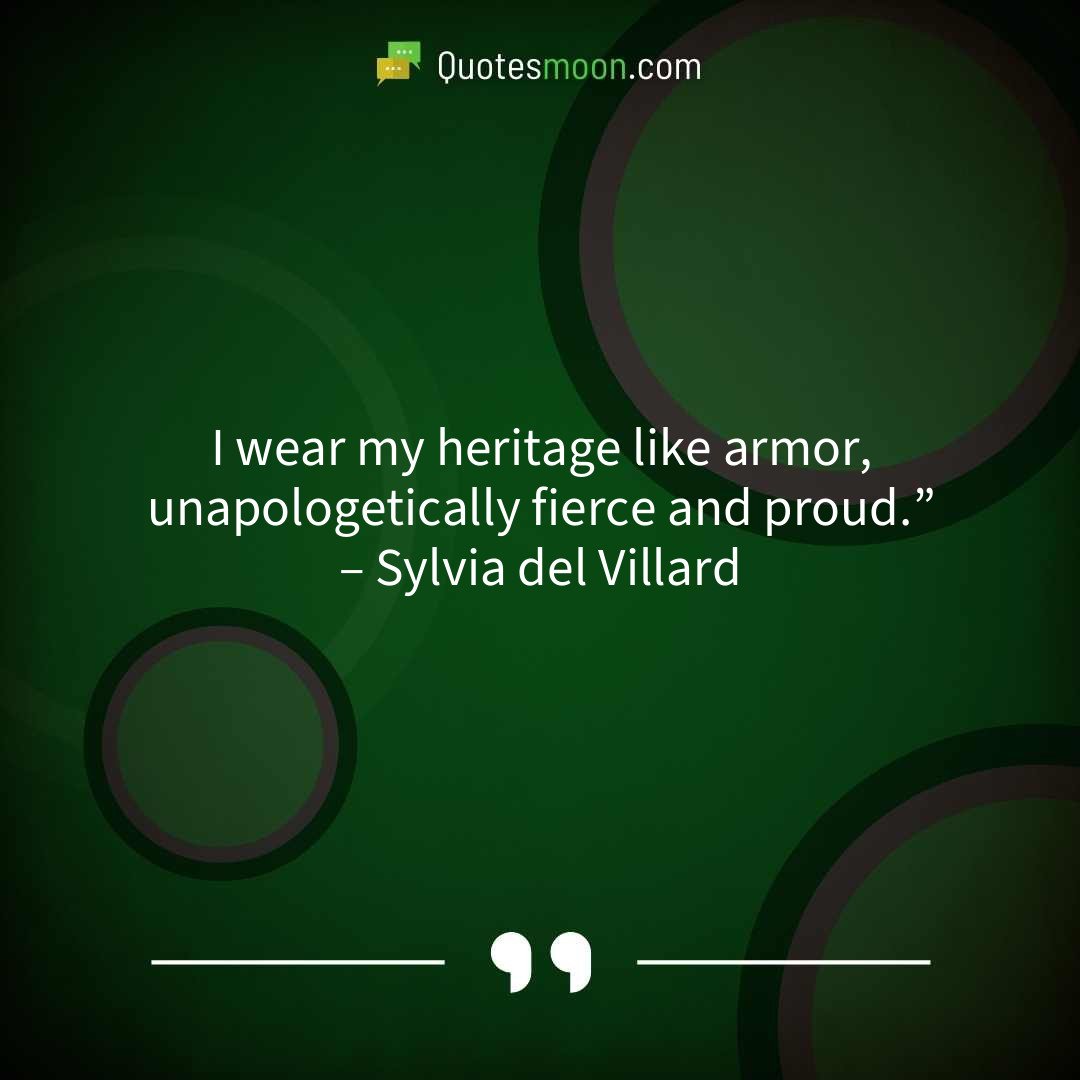 I wear my heritage like armor, unapologetically fierce and proud.” – Sylvia del Villard