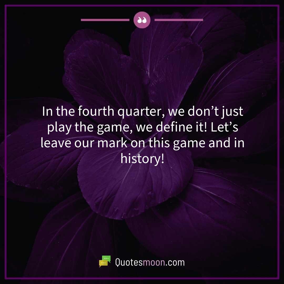 In the fourth quarter, we don’t just play the game, we define it! Let’s leave our mark on this game and in history!