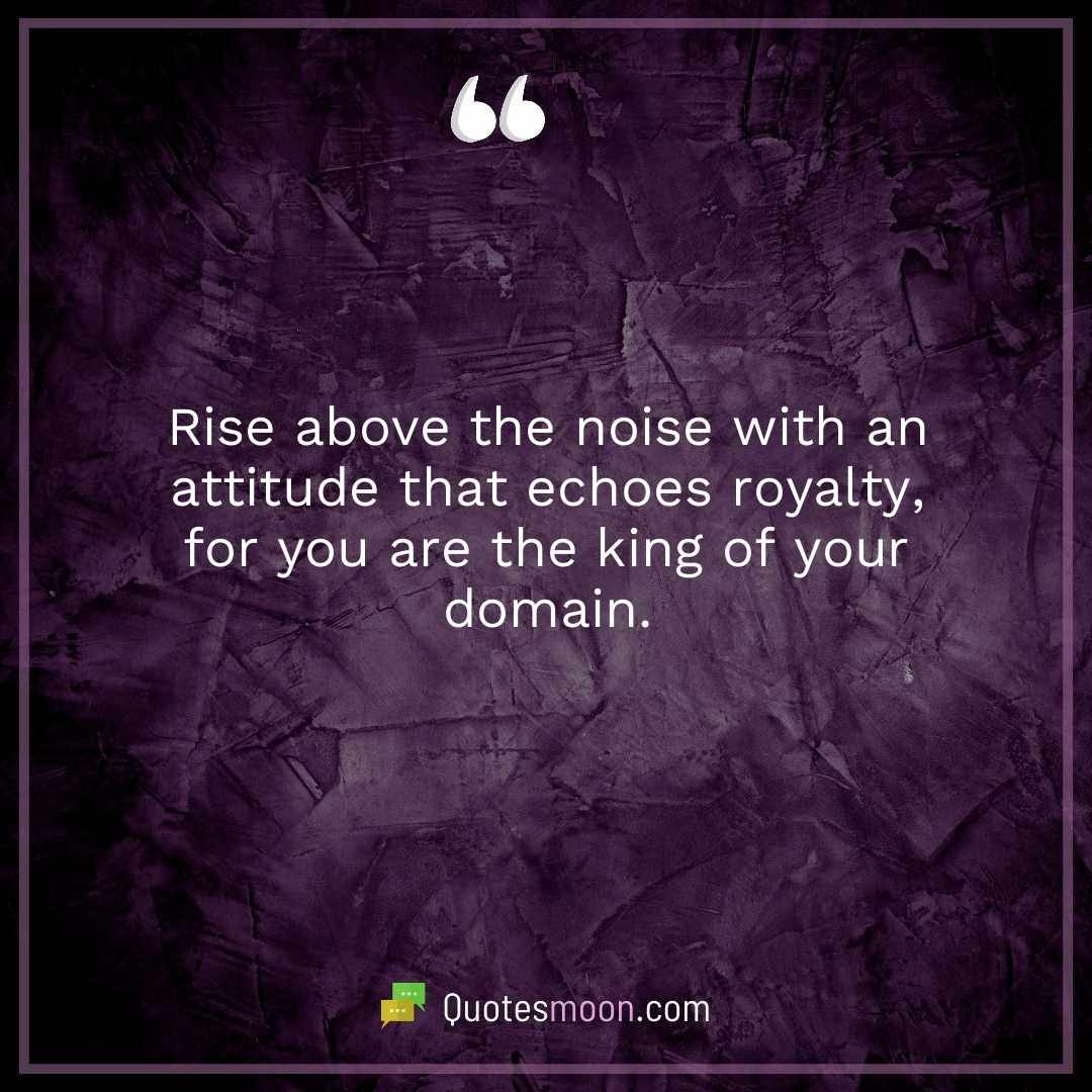 Rise above the noise with an attitude that echoes royalty, for you are the king of your domain.