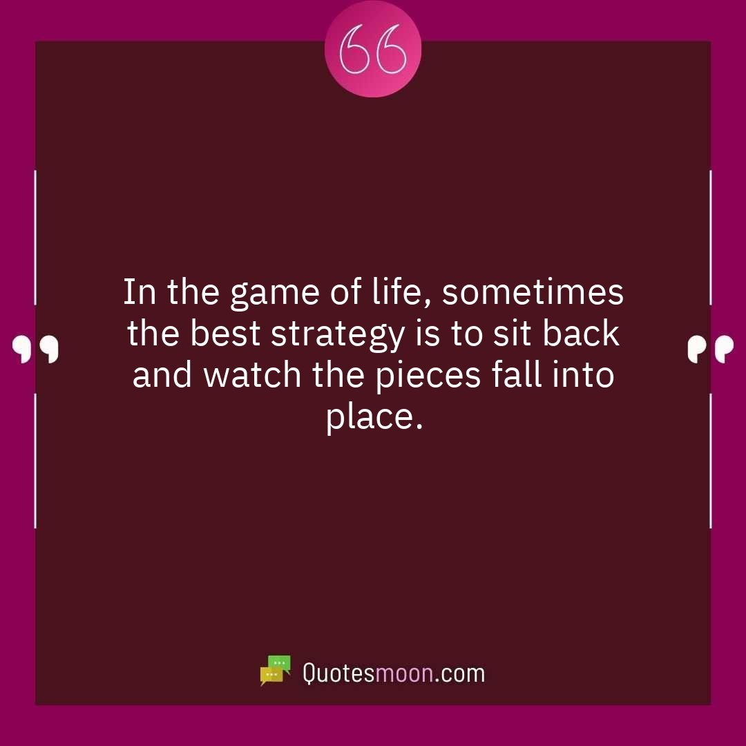 In the game of life, sometimes the best strategy is to sit back and watch the pieces fall into place.