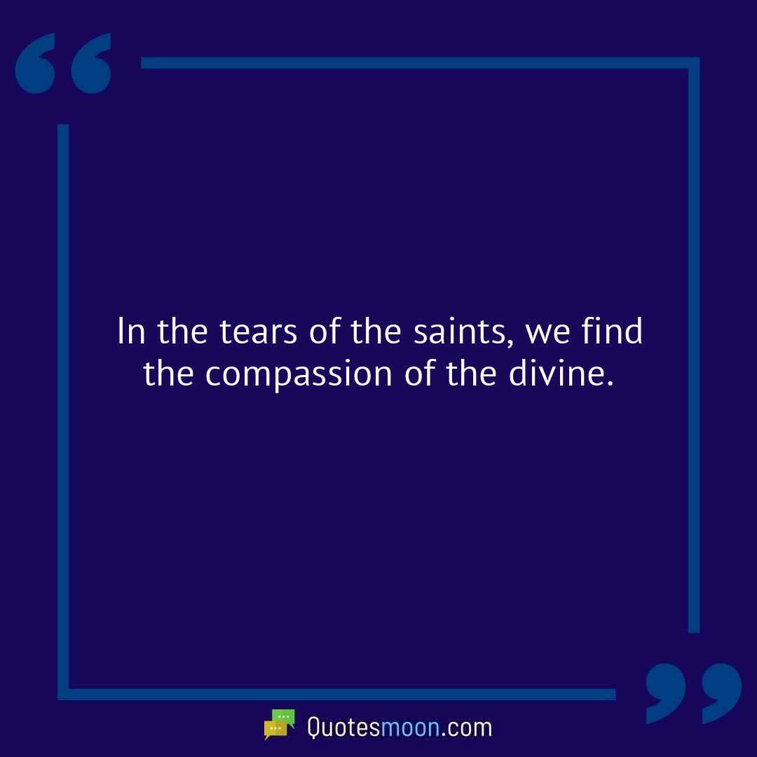In the tears of the saints, we find the compassion of the divine.