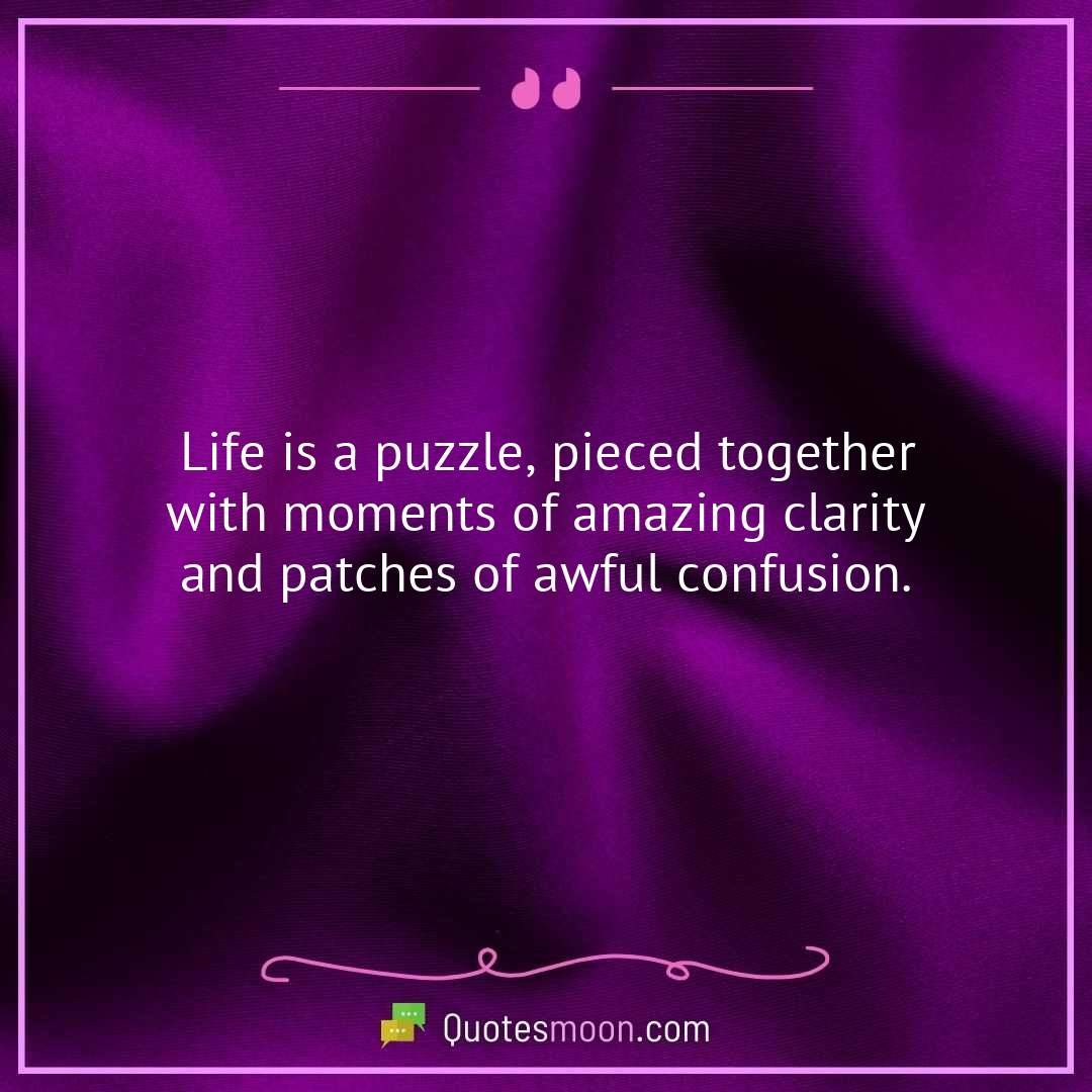 Life is a puzzle, pieced together with moments of amazing clarity and patches of awful confusion.