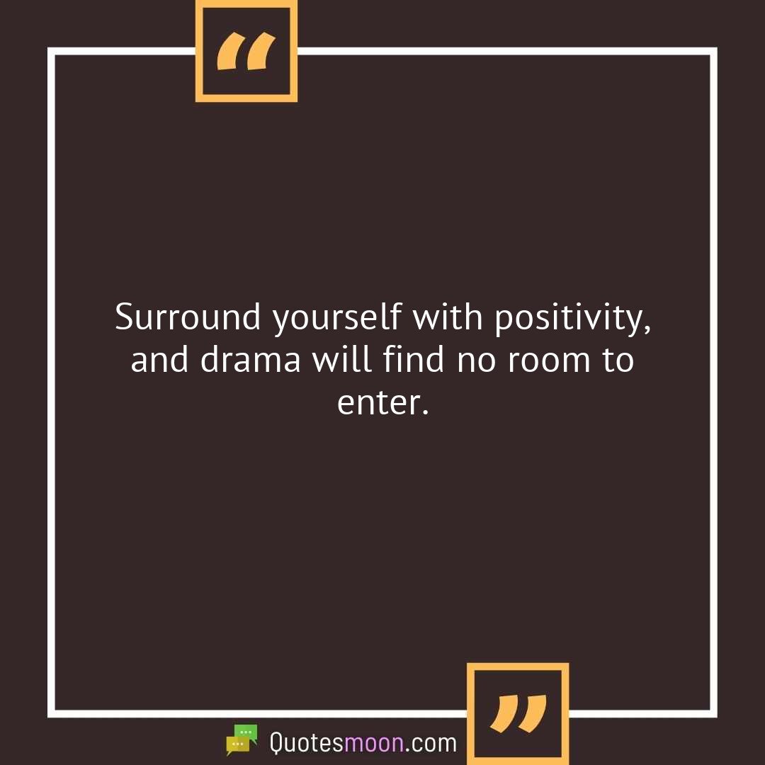 Surround yourself with positivity, and drama will find no room to enter.