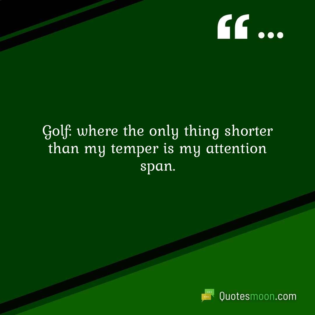 Golf: where the only thing shorter than my temper is my attention span.