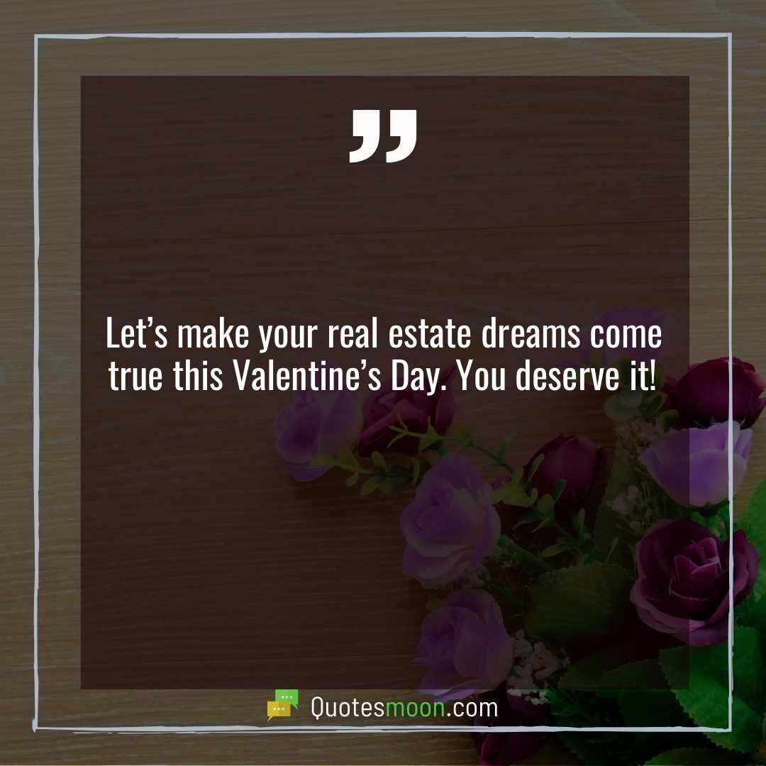 Let’s make your real estate dreams come true this Valentine’s Day. You deserve it!