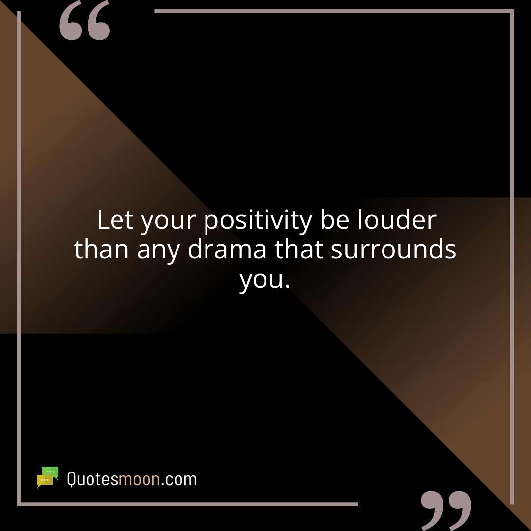 Let your positivity be louder than any drama that surrounds you.
