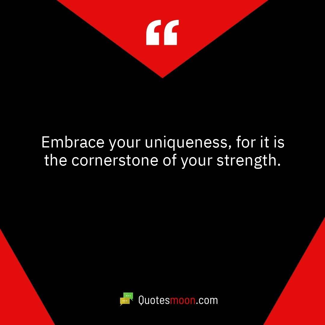 Embrace your uniqueness, for it is the cornerstone of your strength.
