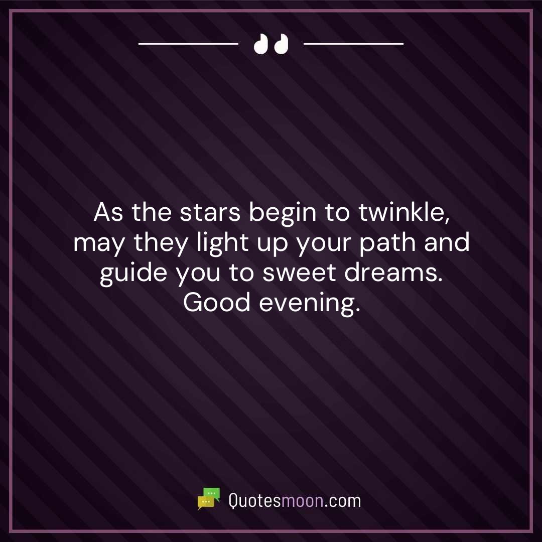 As the stars begin to twinkle, may they light up your path and guide you to sweet dreams. Good evening.