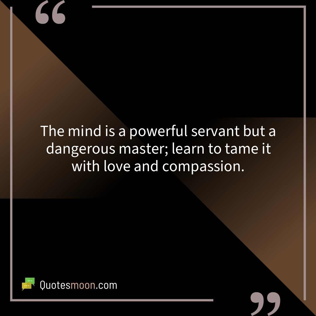 The mind is a powerful servant but a dangerous master; learn to tame it with love and compassion.