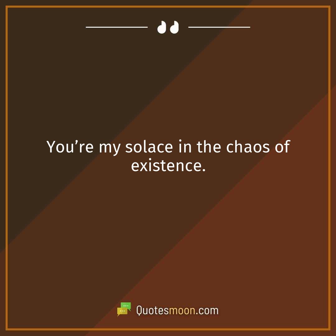 You’re my solace in the chaos of existence.