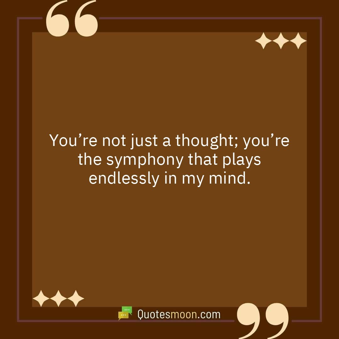 You’re not just a thought; you’re the symphony that plays endlessly in my mind.