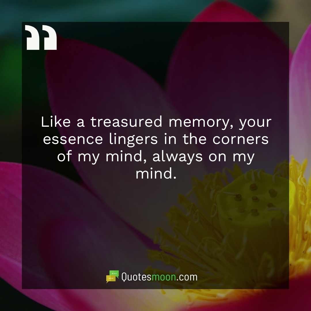 Like a treasured memory, your essence lingers in the corners of my mind, always on my mind.