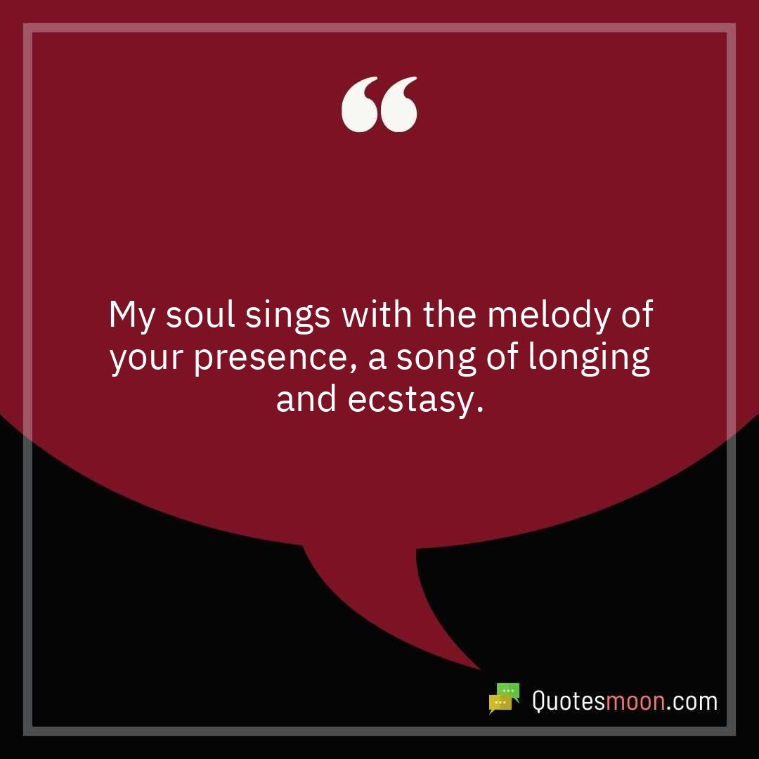 My soul sings with the melody of your presence, a song of longing and ecstasy.
