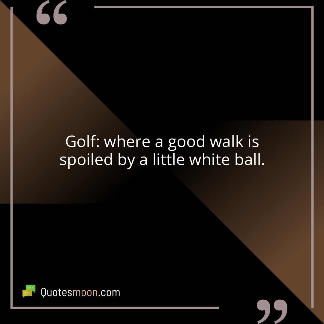 Golf: where a good walk is spoiled by a little white ball.