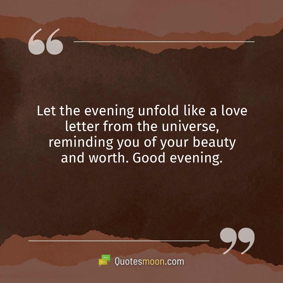 Let the evening unfold like a love letter from the universe, reminding you of your beauty and worth. Good evening.