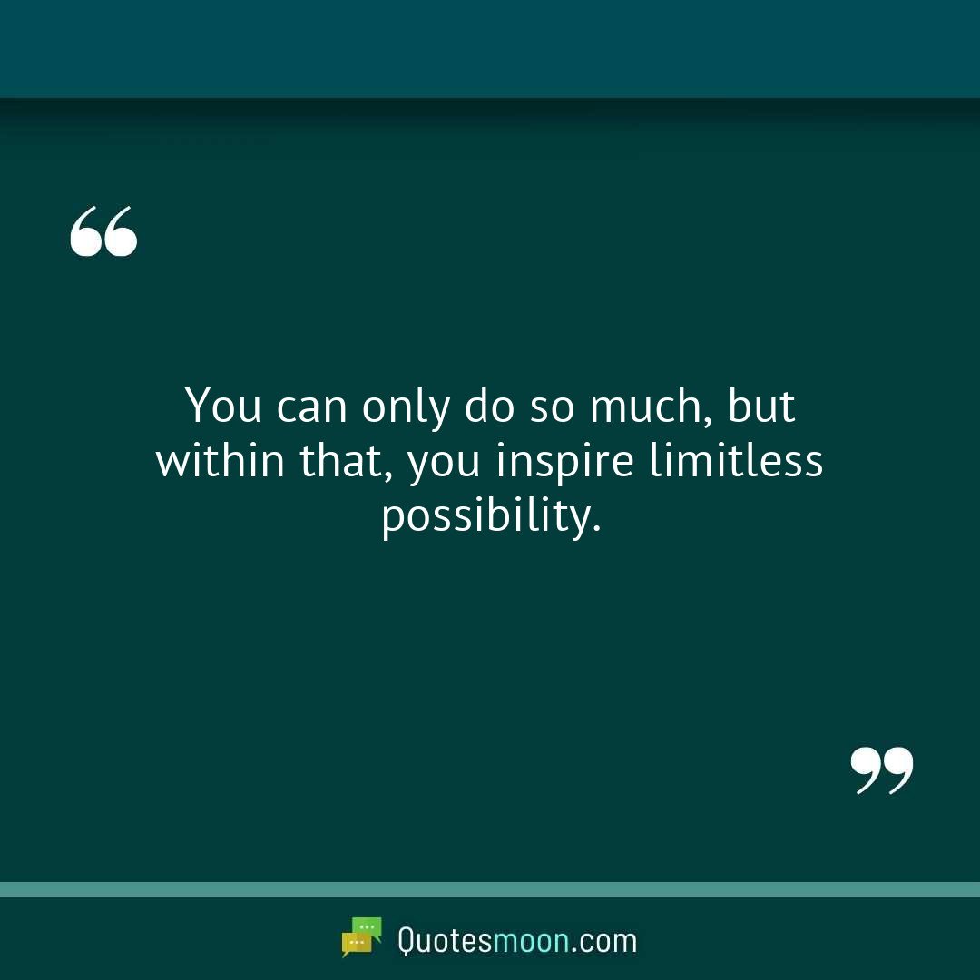 You can only do so much, but within that, you inspire limitless possibility.