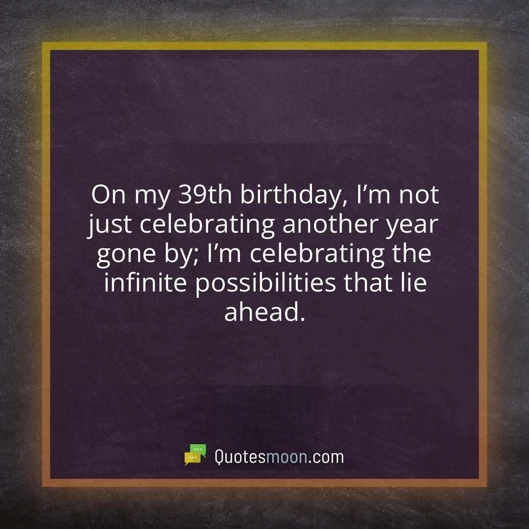On my 39th birthday, I’m not just celebrating another year gone by; I’m celebrating the infinite possibilities that lie ahead.