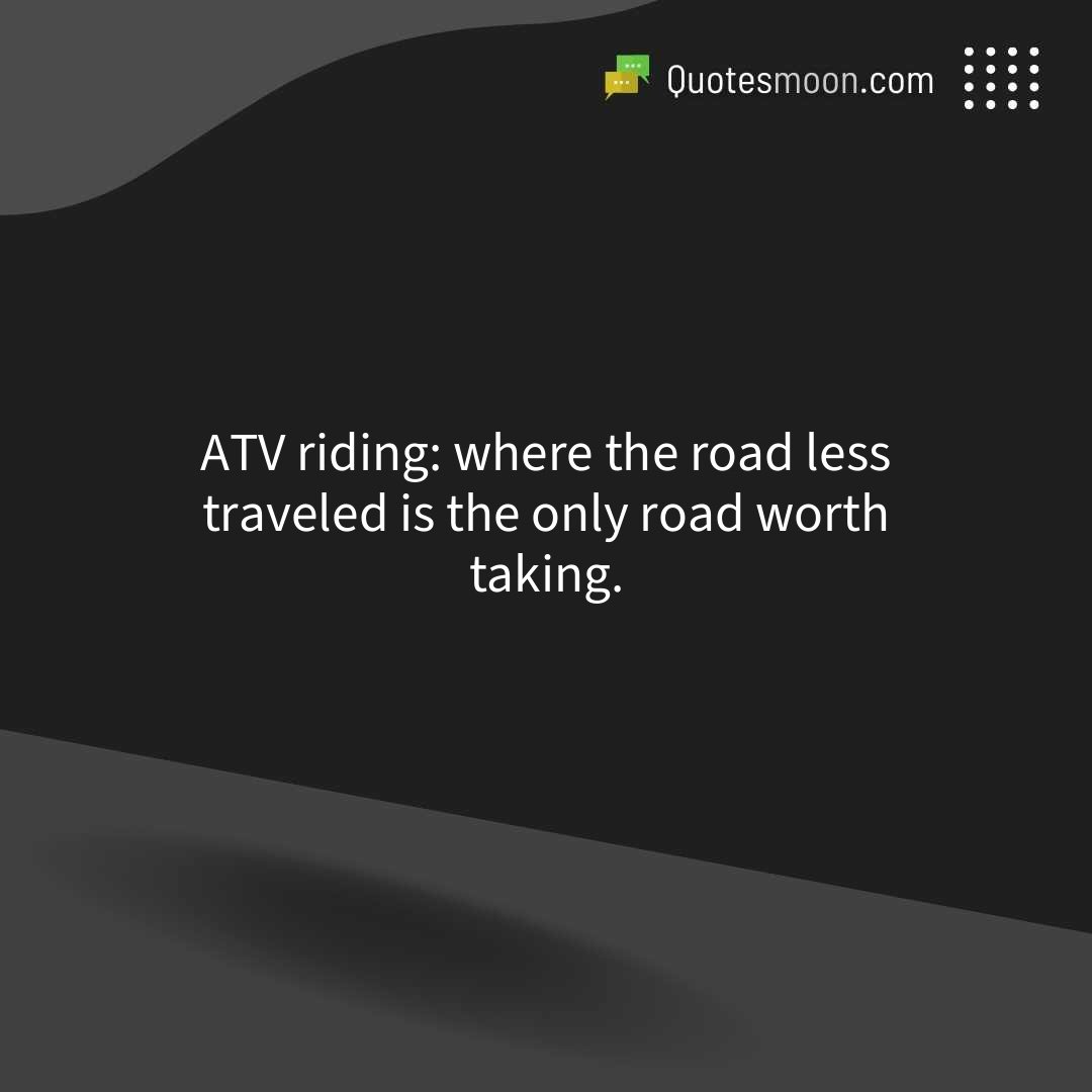 ATV riding: where the road less traveled is the only road worth taking.