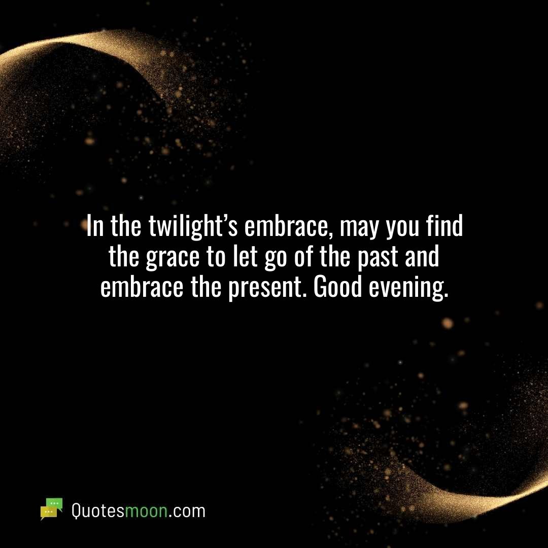 In the twilight’s embrace, may you find the grace to let go of the past and embrace the present. Good evening.